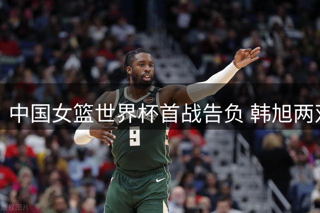 中国女篮世界杯首战告负 韩旭两双难敌美国强攻