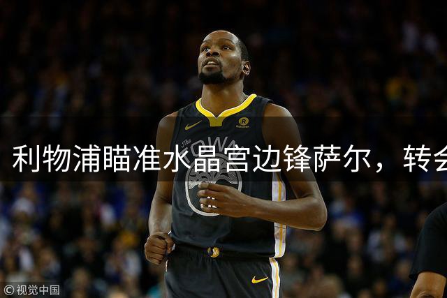 利物浦瞄准水晶宫边锋萨尔，转会费或超5000万镑