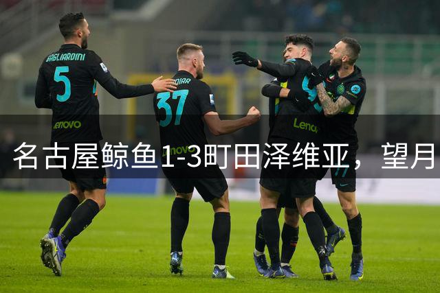 名古屋鲸鱼1-3町田泽维亚，望月海辉、幸冬堀尾互送乌龙