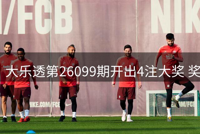 大乐透第26099期开出4注大奖 奖池资金达7.28亿