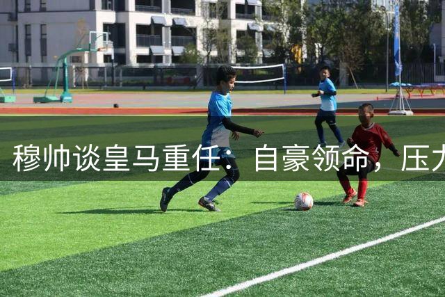 穆帅谈皇马重任：自豪领命，压力无惧