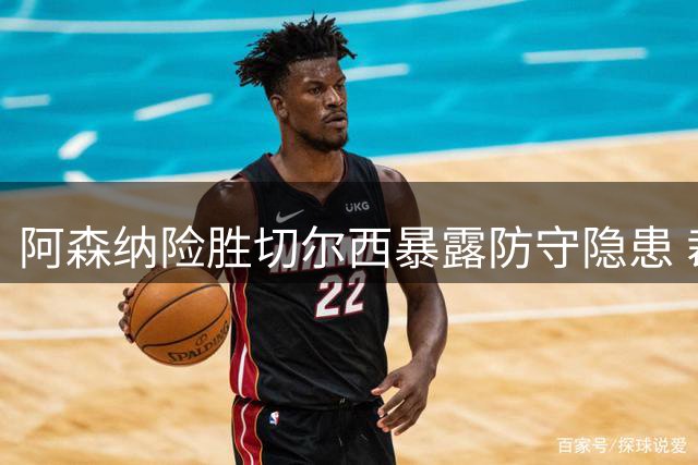 阿森纳险胜切尔西暴露防守隐患 裁判漏判引争议